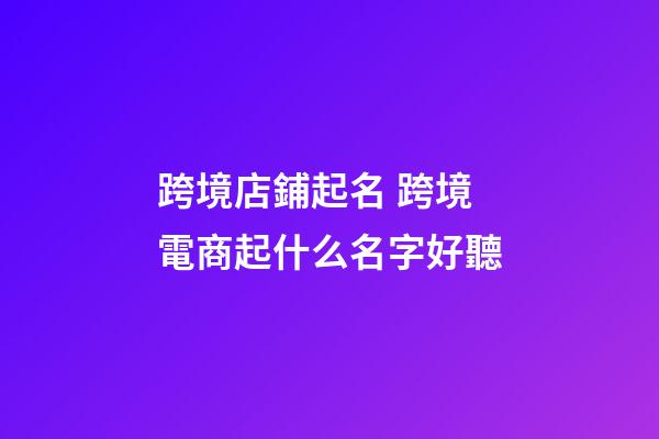 跨境店鋪起名 跨境電商起什么名字好聽-第1張-店鋪起名-玄機派